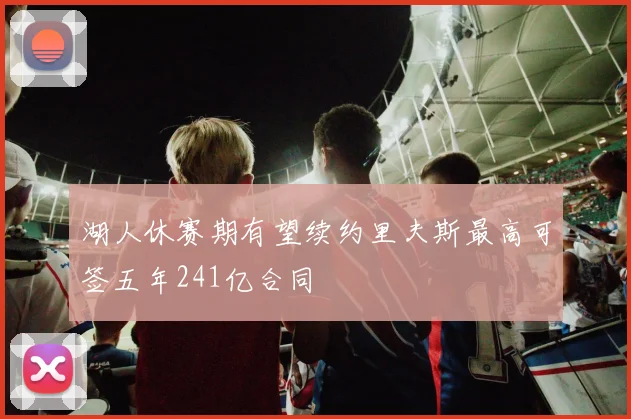 湖人休赛期有望续约里夫斯最高可签五年241亿合同