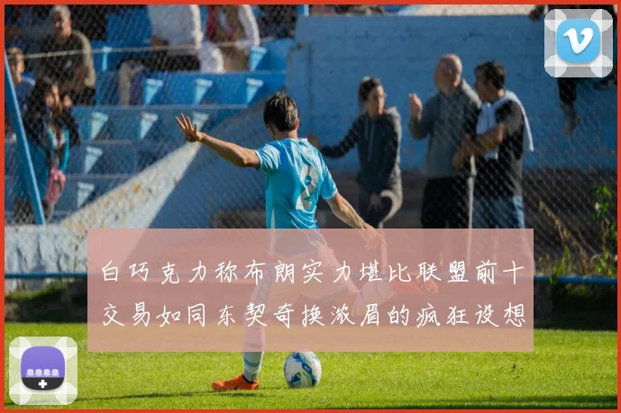 白巧克力称布朗实力堪比联盟前十交易如同东契奇换浓眉的疯狂设想
