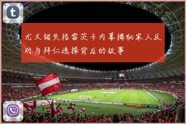 尤文错失格雷茨卡内幕揭秘家人反对与拜仁选择背后的故事