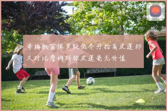 夸梅批富保罗贬低乔丹抬高皮蓬却又对比詹姆斯称皮蓬毫无价值