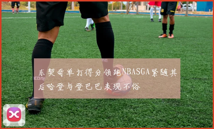 东契奇单打得分领跑NBASGA紧随其后哈登与登巴巴表现不俗