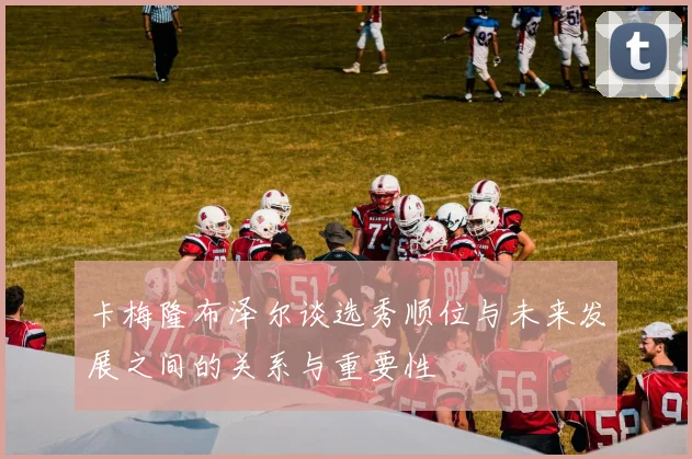 卡梅隆布泽尔谈选秀顺位与未来发展之间的关系与重要性