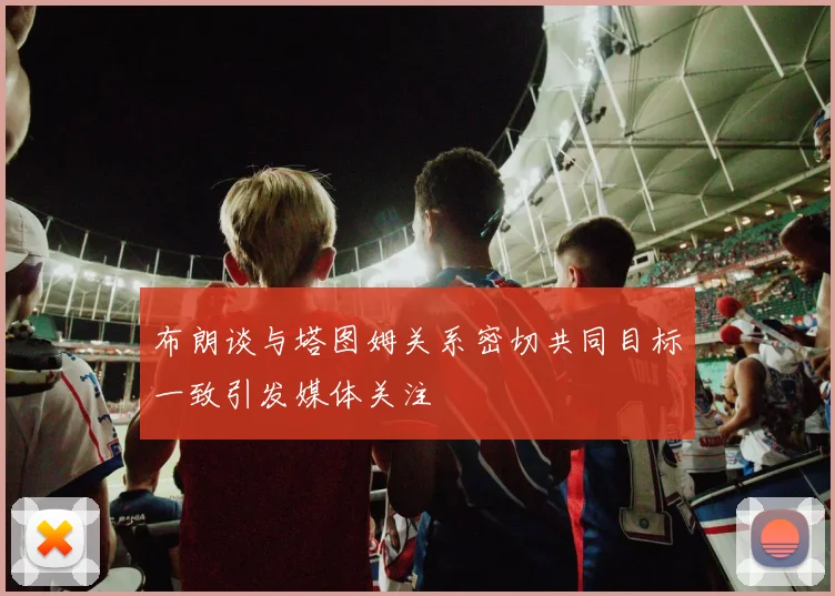 布朗谈与塔图姆关系密切共同目标一致引发媒体关注
