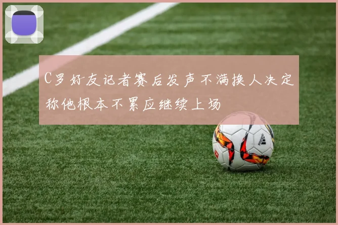 C罗好友记者赛后发声不满换人决定称他根本不累应继续上场