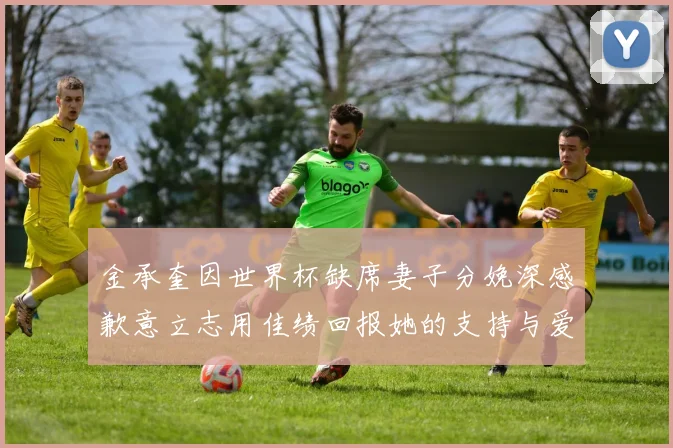金承奎因世界杯缺席妻子分娩深感歉意立志用佳绩回报她的支持与爱