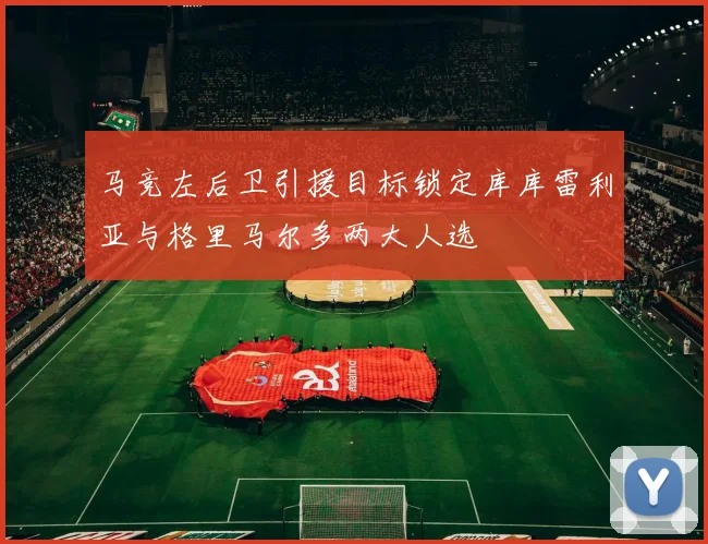 马竞左后卫引援目标锁定库库雷利亚与格里马尔多两大人选