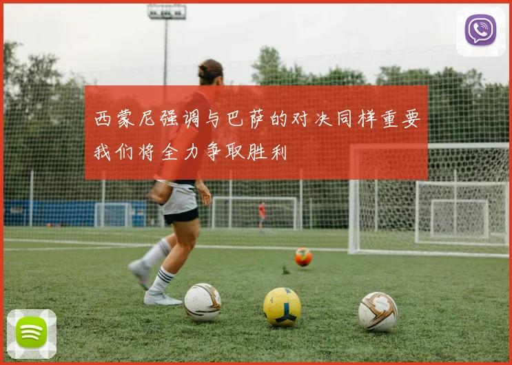 西蒙尼强调与巴萨的对决同样重要我们将全力争取胜利