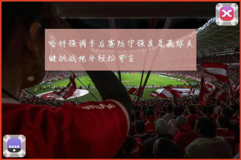 哈特强调季后赛防守强度是赢球关键挑战绝非轻松可言
