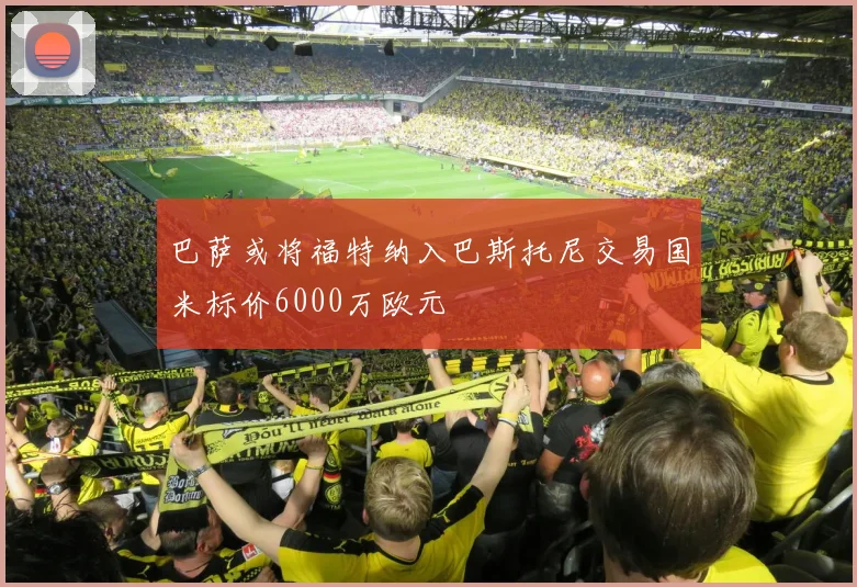 巴萨或将福特纳入巴斯托尼交易国米标价6000万欧元