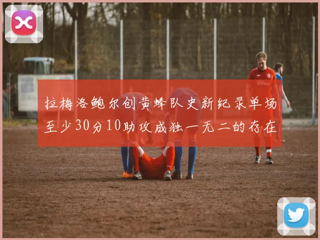 拉梅洛鲍尔创黄蜂队史新纪录单场至少30分10助攻成独一无二的存在