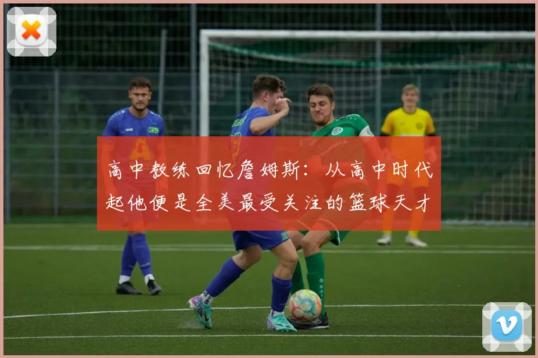 高中教练回忆詹姆斯：从高中时代起他便是全美最受关注的篮球天才