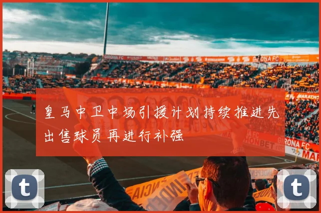 皇马中卫中场引援计划持续推进先出售球员再进行补强