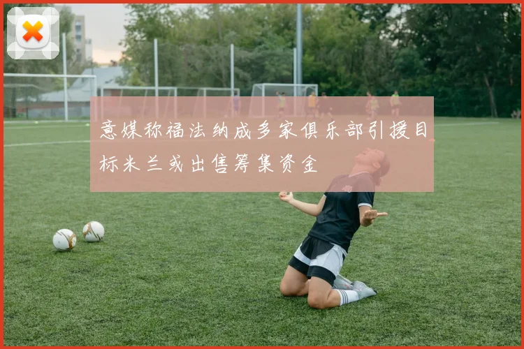 意媒称福法纳成多家俱乐部引援目标米兰或出售筹集资金