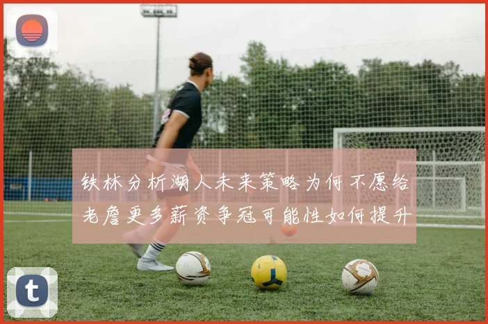 铁林分析湖人未来策略为何不愿给老詹更多薪资争冠可能性如何提升