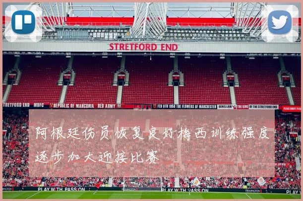 阿根廷伤员恢复良好梅西训练强度逐步加大迎接比赛