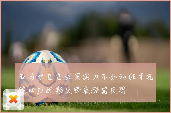 亚马尔直言法国实力不如西班牙孔德回应近期交锋表现需反思
