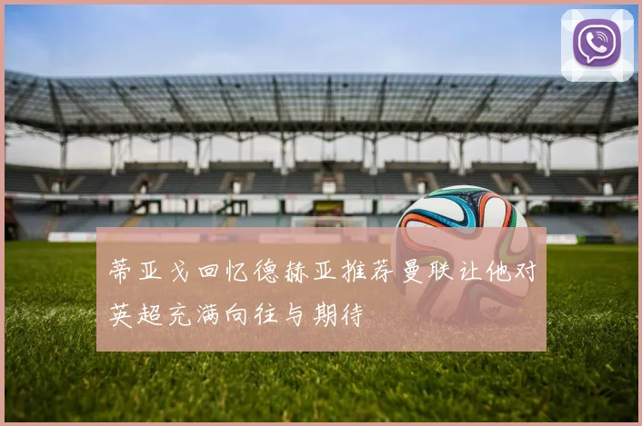蒂亚戈回忆德赫亚推荐曼联让他对英超充满向往与期待