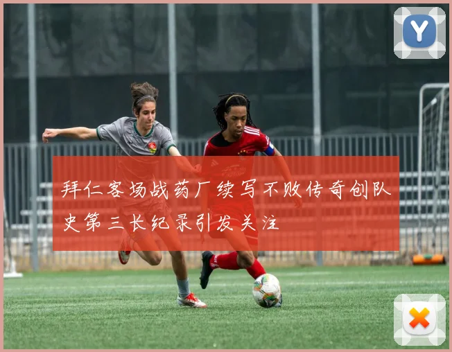 拜仁客场战药厂续写不败传奇创队史第三长纪录引发关注