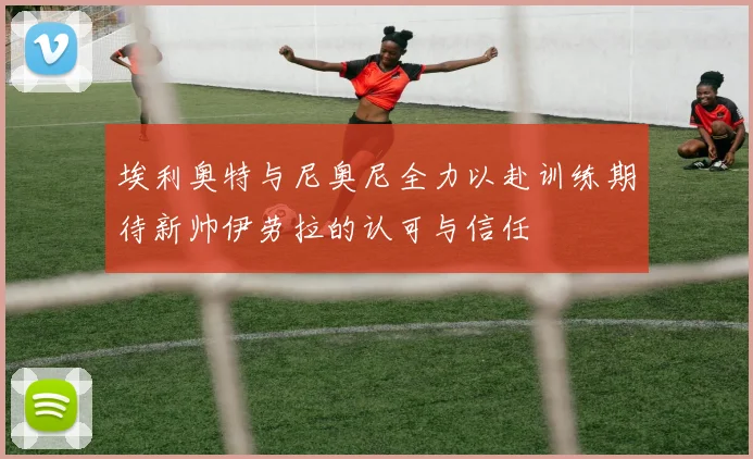 埃利奥特与尼奥尼全力以赴训练期待新帅伊劳拉的认可与信任