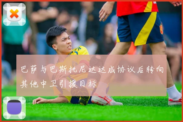 巴萨与巴斯托尼达达成协议后转向其他中卫引援目标