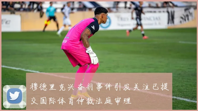 穆德里克兴奋剂事件引发关注已提交国际体育仲裁法庭审理