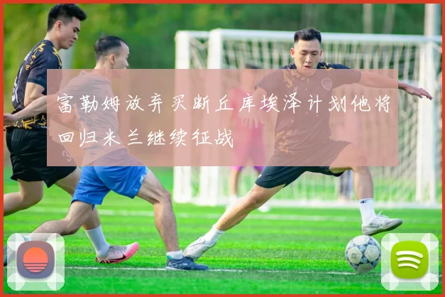 富勒姆放弃买断丘库埃泽计划他将回归米兰继续征战