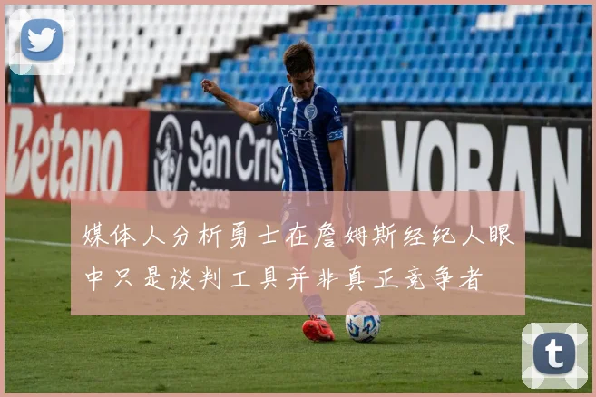 媒体人分析勇士在詹姆斯经纪人眼中只是谈判工具并非真正竞争者